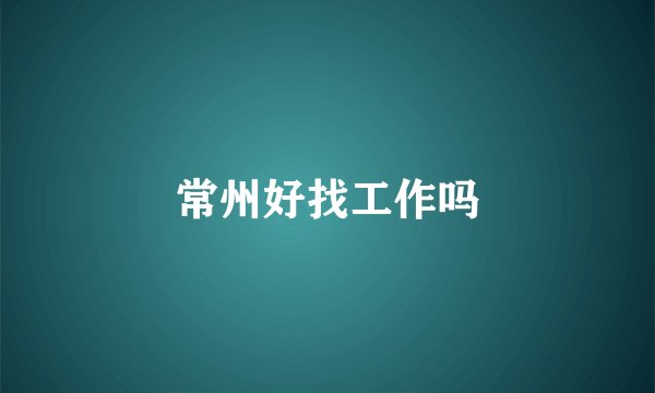 常州好找工作吗