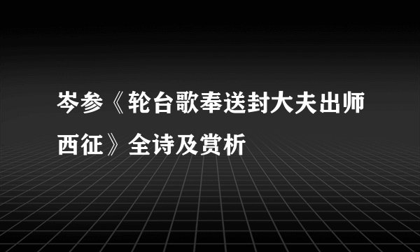 岑参《轮台歌奉送封大夫出师西征》全诗及赏析