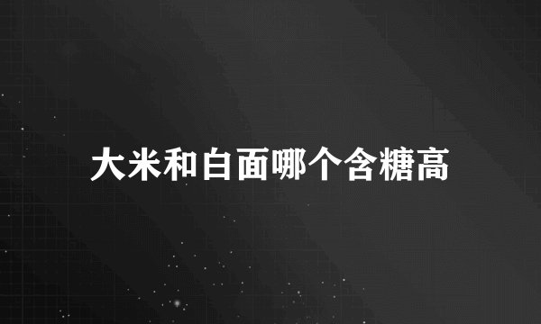 大米和白面哪个含糖高