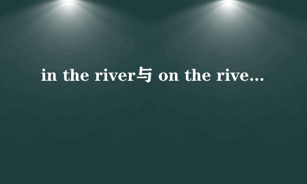 in the river与 on the river的区别