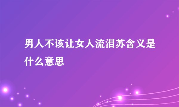 男人不该让女人流泪苏含义是什么意思