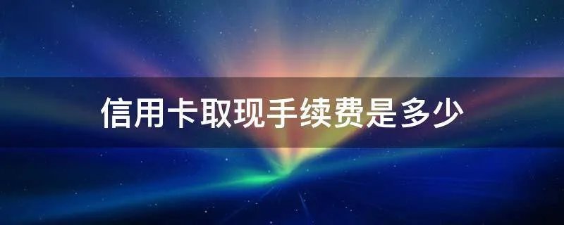 信用卡取现手续费是多少