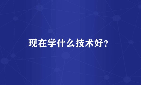 现在学什么技术好?