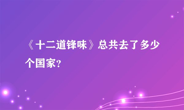 《十二道锋味》总共去了多少个国家？
