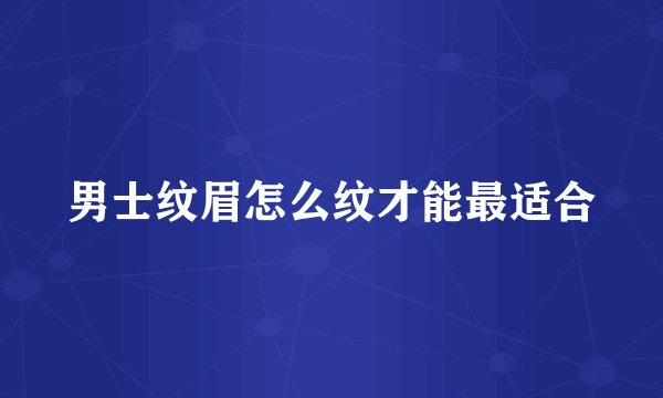 男士纹眉怎么纹才能最适合