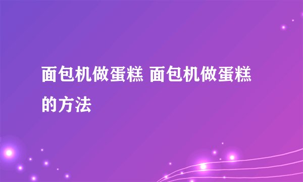 面包机做蛋糕 面包机做蛋糕的方法