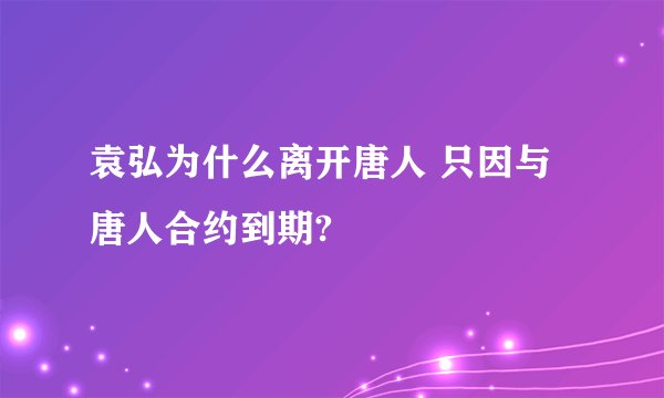 袁弘为什么离开唐人 只因与唐人合约到期?