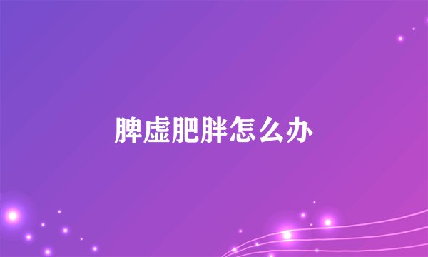脾虚肥胖怎么办