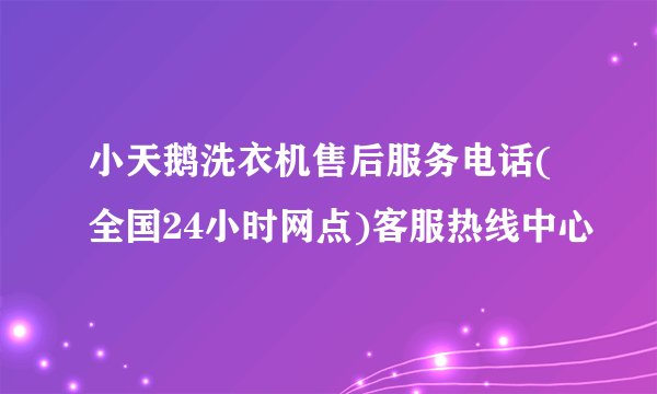 小天鹅洗衣机售后服务电话(全国24小时网点)客服热线中心