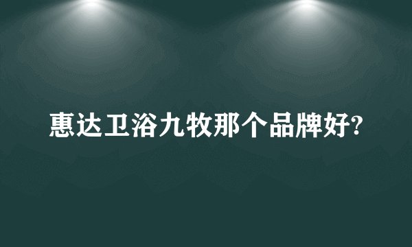 惠达卫浴九牧那个品牌好?