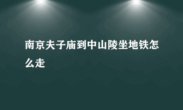南京夫子庙到中山陵坐地铁怎么走