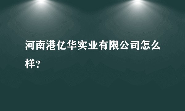 河南港亿华实业有限公司怎么样？