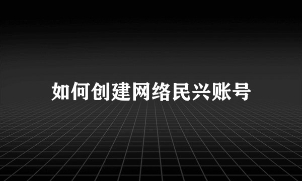 如何创建网络民兴账号