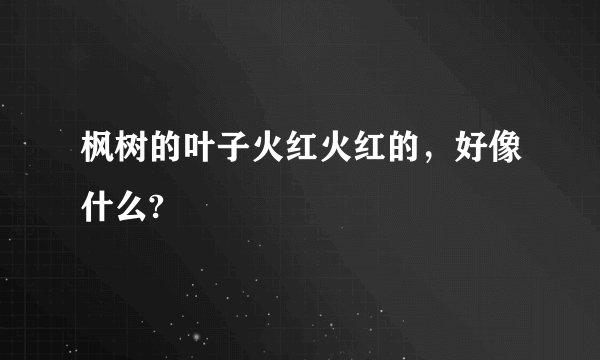 枫树的叶子火红火红的，好像什么?