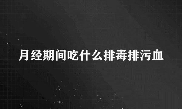 月经期间吃什么排毒排污血