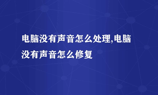 电脑没有声音怎么处理,电脑没有声音怎么修复
