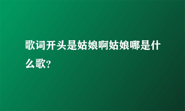歌词开头是姑娘啊姑娘哪是什么歌？