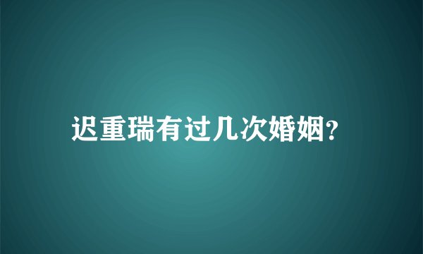 迟重瑞有过几次婚姻？