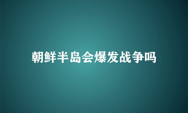 朝鲜半岛会爆发战争吗