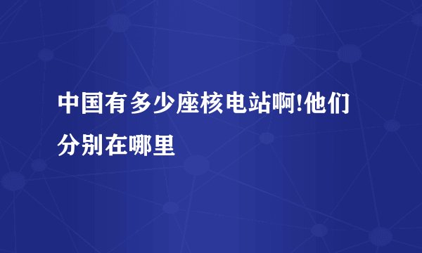 中国有多少座核电站啊!他们分别在哪里