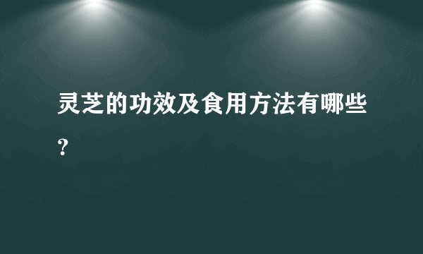 灵芝的功效及食用方法有哪些？
