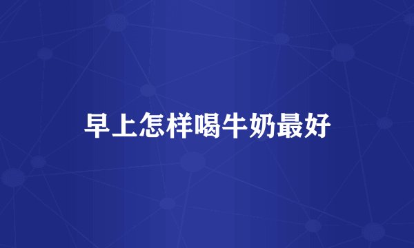 早上怎样喝牛奶最好