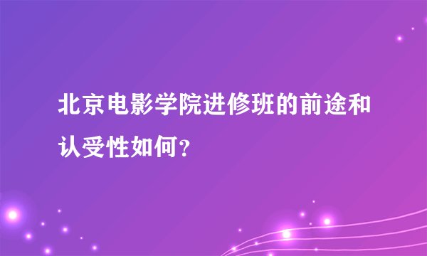 北京电影学院进修班的前途和认受性如何？