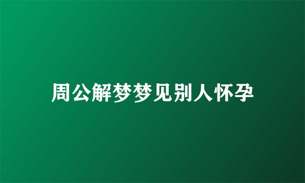 周公解梦梦见别人怀孕