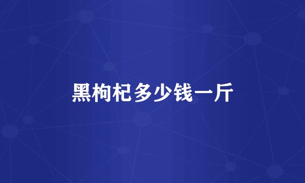 黑枸杞多少钱一斤