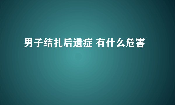 男子结扎后遗症 有什么危害