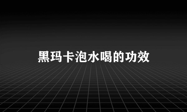 黑玛卡泡水喝的功效