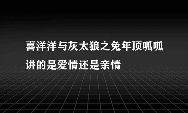 喜洋洋与灰太狼之兔年顶呱呱讲的是爱情还是亲情