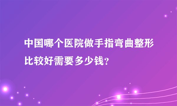 中国哪个医院做手指弯曲整形比较好需要多少钱?