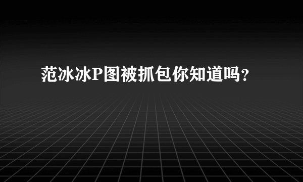 范冰冰P图被抓包你知道吗?