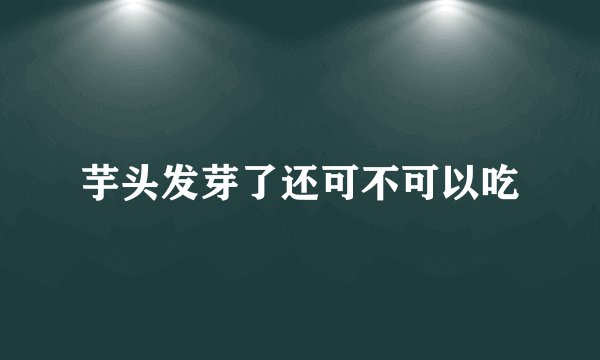芋头发芽了还可不可以吃