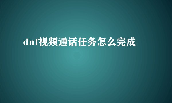 dnf视频通话任务怎么完成
