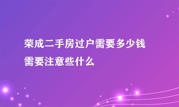 荣成二手房过户需要多少钱 需要注意些什么