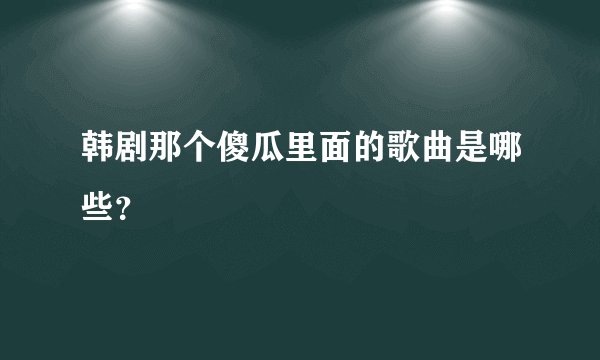 韩剧那个傻瓜里面的歌曲是哪些?