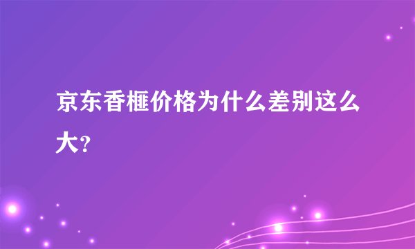 京东香榧价格为什么差别这么大？
