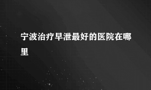 宁波治疗早泄最好的医院在哪里