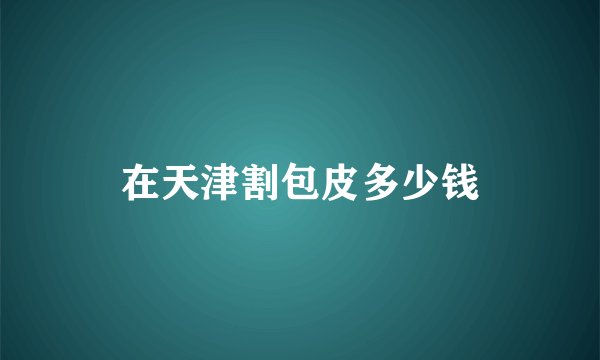 在天津割包皮多少钱