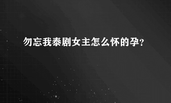 勿忘我泰剧女主怎么怀的孕？