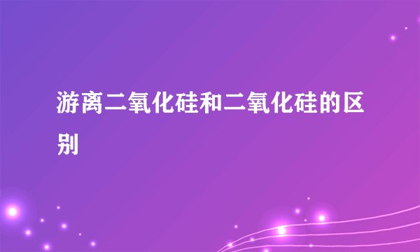 游离二氧化硅和二氧化硅的区别
