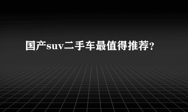 国产suv二手车最值得推荐？