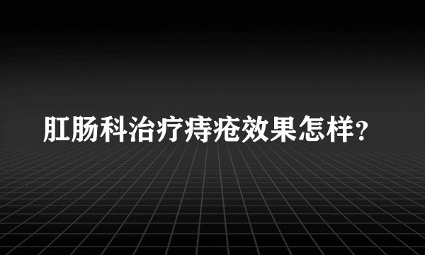 肛肠科治疗痔疮效果怎样？