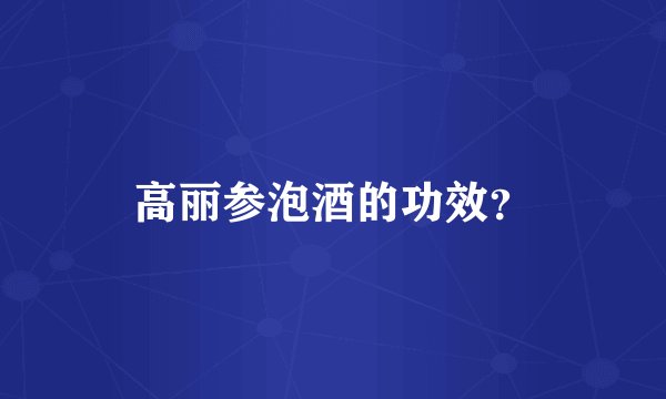 高丽参泡酒的功效？