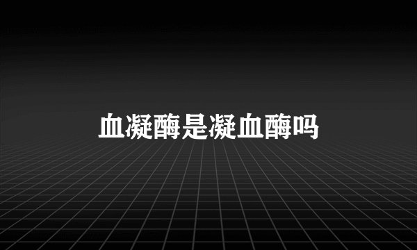 血凝酶是凝血酶吗