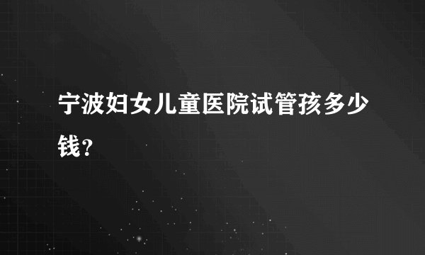 宁波妇女儿童医院试管孩多少钱?