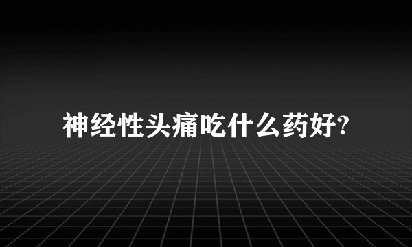 神经性头痛吃什么药好?