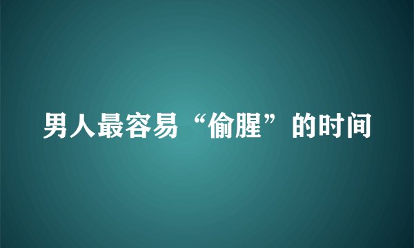 男人最容易“偷腥”的时间